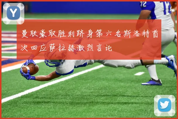 曼联豪取胜利跻身第六名斯洛特首次回应萨拉赫激烈言论