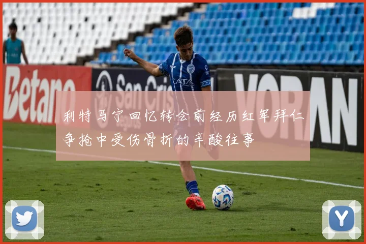 利特马宁回忆转会前经历红军拜仁争抢中受伤骨折的辛酸往事