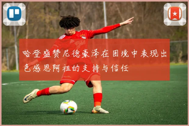 哈登盛赞尼德豪泽在困境中表现出色感恩阿祖的支持与信任